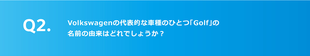 Q2.Volkswagenの代表的な車種のひとつ「Golf」の名前の由来はどれでしょうか？