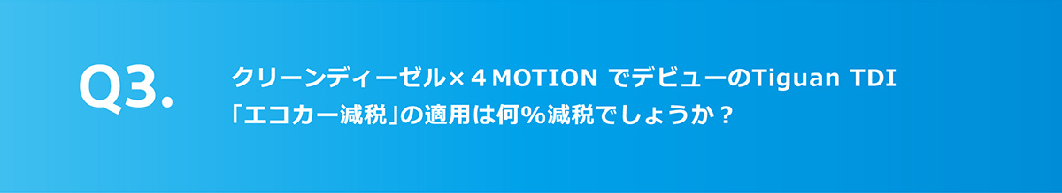 Q3.クリーンディーゼル×4 MOTION でデビューのTiguan TDI「エコカー減税」の適用は何％減税でしょうか？