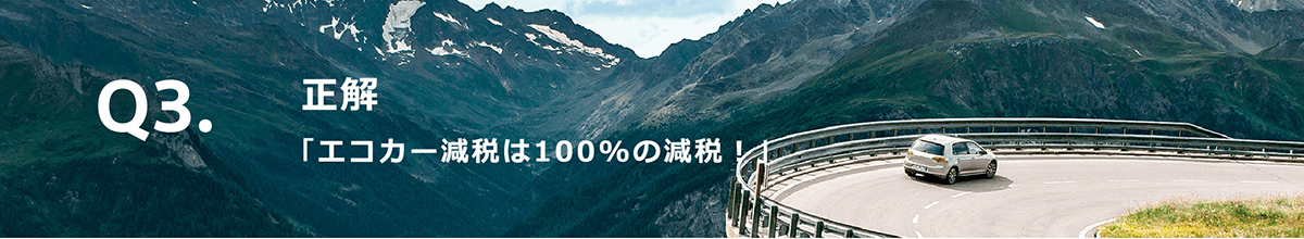 Q3.正解「エコカー減税は100％の減税！」