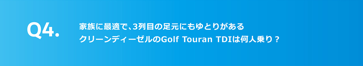 Q4.家族に最適で、3列目の足元にもゆとりがあるクリーンディーゼルのGolf Touran TDIは何人乗り？