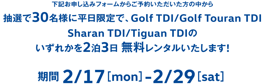 下記お申し込みフォームからご予約いただいた方の中から抽選で30名様に平日限定で、Golf TDI/Golf Touran TDISharan TDI/Tiguan TDIのいずれかを2泊3日 無料レンタルいたします!